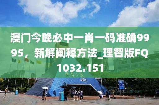 澳門今晚必中一肖一碼準(zhǔn)確9995，新解闡釋方法_理智版FQ1032.151