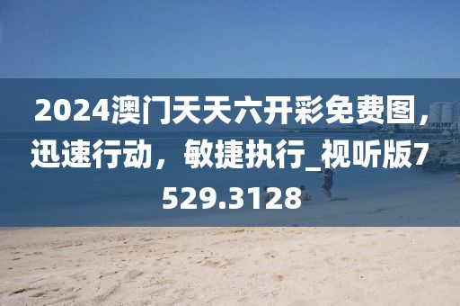 2024澳門天天六開彩免費(fèi)圖，迅速行動，敏捷執(zhí)行_視聽版7529.3128