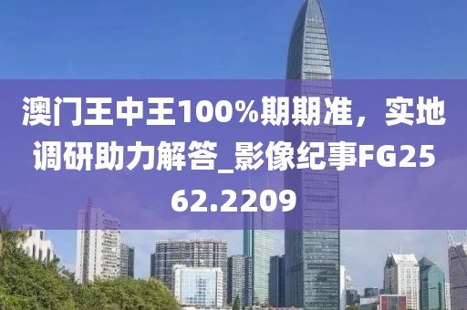 澳門王中王100%期期準(zhǔn)，實(shí)地調(diào)研助力解答_影像紀(jì)事FG2562.2209