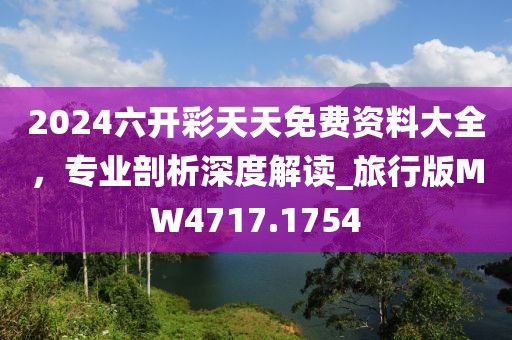 2024六開彩天天免費資料大全，專業(yè)剖析深度解讀_旅行版MW4717.1754