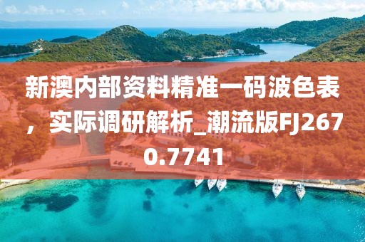 新澳內(nèi)部資料精準(zhǔn)一碼波色表，實際調(diào)研解析_潮流版FJ2670.7741