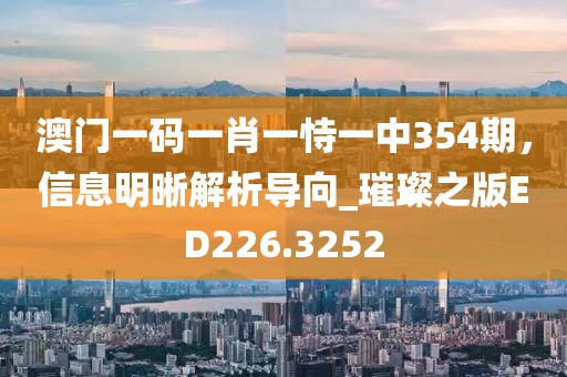 澳門一碼一肖一恃一中354期，信息明晰解析導(dǎo)向_璀璨之版ED226.3252