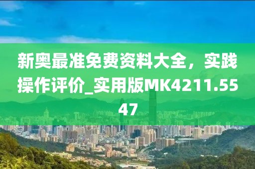 新奧最準(zhǔn)免費(fèi)資料大全，實(shí)踐操作評(píng)價(jià)_實(shí)用版MK4211.5547
