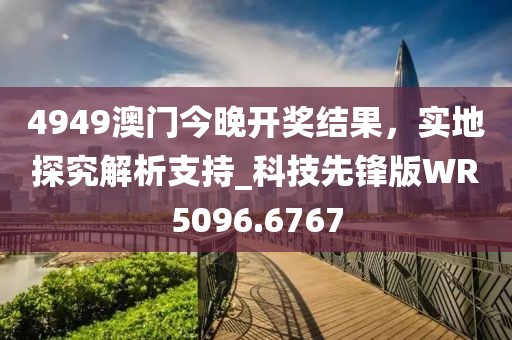 4949澳門今晚開獎結果，實地探究解析支持_科技先鋒版WR5096.6767