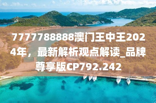 7777788888澳門王中王2024年，最新解析觀點(diǎn)解讀_品牌尊享版CP792.242