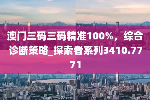 澳門(mén)三碼三碼精準(zhǔn)100%，綜合診斷策略_探索者系列3410.7771
