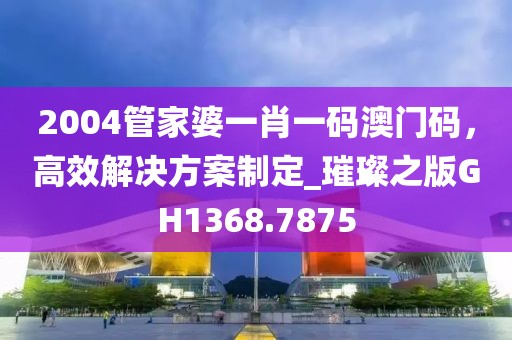 2004管家婆一肖一碼澳門碼，高效解決方案制定_璀璨之版GH1368.7875