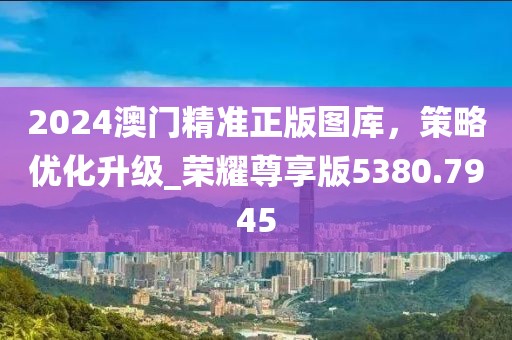 2024澳門精準正版圖庫，策略優(yōu)化升級_榮耀尊享版5380.7945