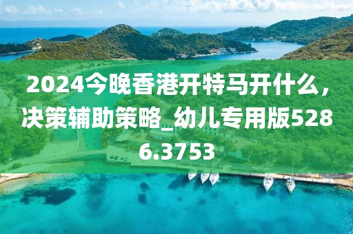2024今晚香港開特馬開什么，決策輔助策略_幼兒專用版5286.3753