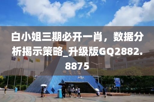 白小姐三期必開一肖，數(shù)據(jù)分析揭示策略_升級(jí)版GQ2882.8875