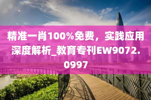 精準(zhǔn)一肖100%免費(fèi)，實(shí)踐應(yīng)用深度解析_教育?？疎W9072.0997