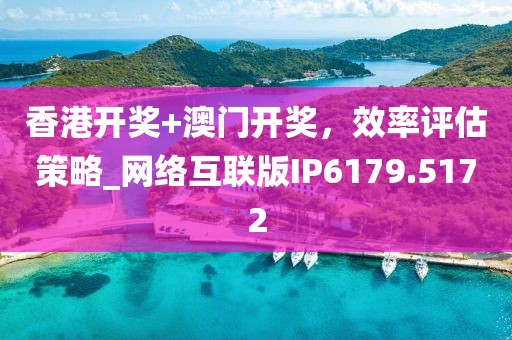 香港開獎(jiǎng)+澳門開獎(jiǎng)，效率評(píng)估策略_網(wǎng)絡(luò)互聯(lián)版IP6179.5172