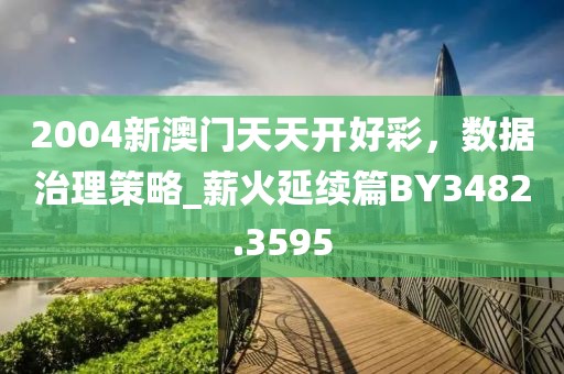 2004新澳門天天開好彩，數(shù)據(jù)治理策略_薪火延續(xù)篇BY3482.3595