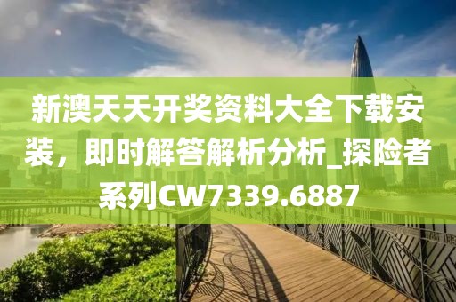 新澳天天開獎資料大全下載安裝，即時解答解析分析_探險者系列CW7339.6887