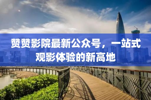 贊贊影院最新公眾號，一站式觀影體驗的新高地