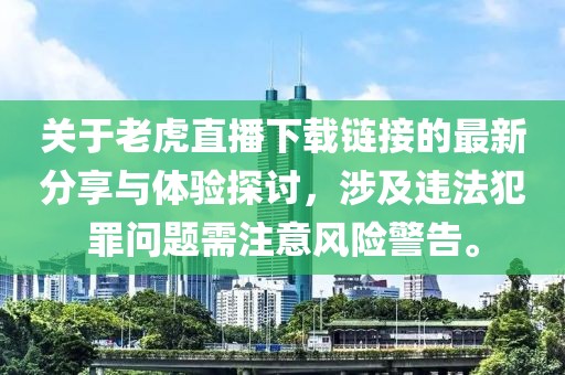 關(guān)于老虎直播下載鏈接的最新分享與體驗(yàn)探討，涉及違法犯罪問題需注意風(fēng)險(xiǎn)警告。