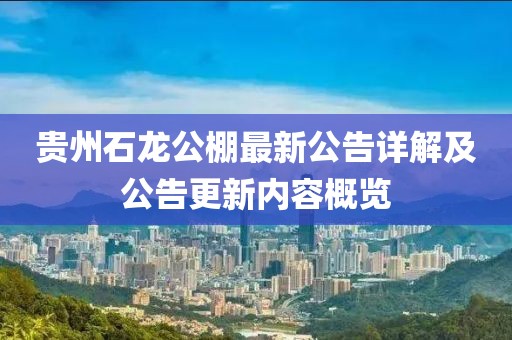 貴州石龍公棚最新公告詳解及公告更新內(nèi)容概覽