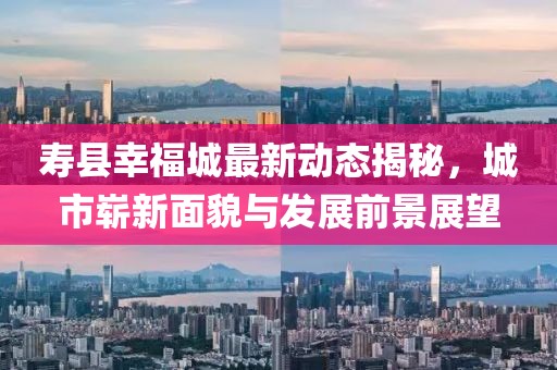 壽縣幸福城最新動態(tài)揭秘，城市嶄新面貌與發(fā)展前景展望