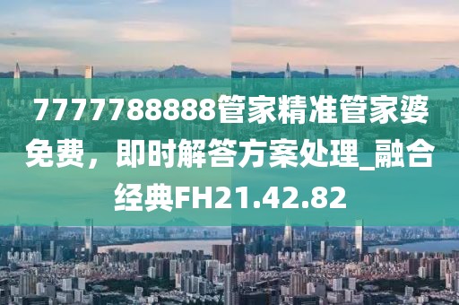 7777788888管家精準(zhǔn)管家婆免費，即時解答方案處理_融合經(jīng)典FH21.42.82