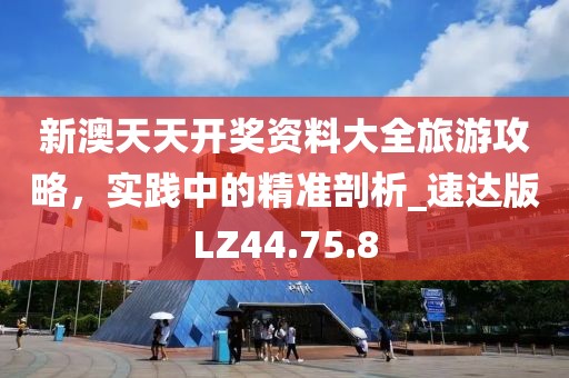 新澳天天開獎資料大全旅游攻略，實踐中的精準(zhǔn)剖析_速達(dá)版LZ44.75.8