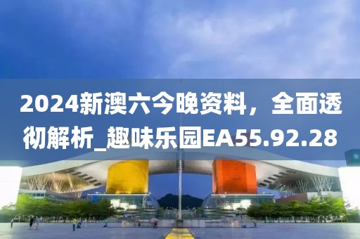 2024新澳六今晚資料，全面透徹解析_趣味樂園EA55.92.28