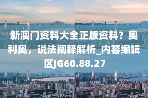 新澳門資料大全正版資料？奧利奧，說法闡釋解析_內(nèi)容編輯區(qū)JG60.88.27