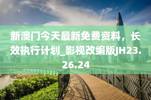 新澳門今天最新免費(fèi)資料，長(zhǎng)效執(zhí)行計(jì)劃_影視改編版JH23.26.24