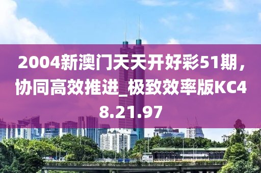 2004新澳門天天開好彩51期，協(xié)同高效推進(jìn)_極致效率版KC48.21.97
