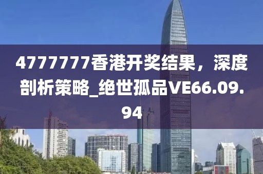 4777777香港開獎結(jié)果，深度剖析策略_絕世孤品VE66.09.94