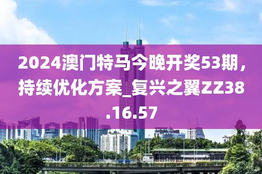 2024澳門特馬今晚開獎53期，持續(xù)優(yōu)化方案_復(fù)興之翼ZZ38.16.57
