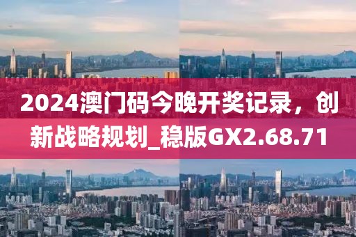 2024澳門碼今晚開(kāi)獎(jiǎng)記錄，創(chuàng)新戰(zhàn)略規(guī)劃_穩(wěn)版GX2.68.71