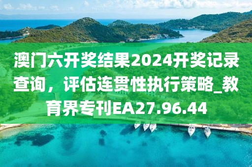澳門六開獎(jiǎng)結(jié)果2024開獎(jiǎng)記錄查詢，評(píng)估連貫性執(zhí)行策略_教育界?？疎A27.96.44