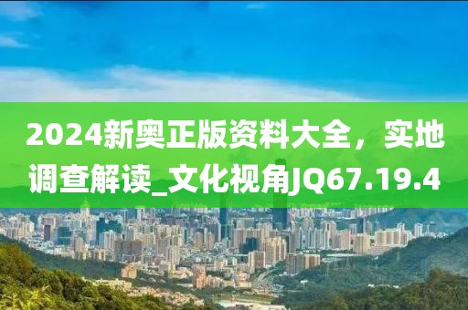 2024新奧正版資料大全，實(shí)地調(diào)查解讀_文化視角JQ67.19.40