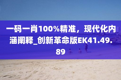 一碼一肖100%精準(zhǔn)，現(xiàn)代化內(nèi)涵闡釋_創(chuàng)新革命版EK41.49.89