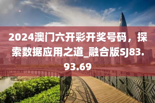2024澳門六開彩開獎號碼，探索數(shù)據(jù)應用之道_融合版SJ83.93.69