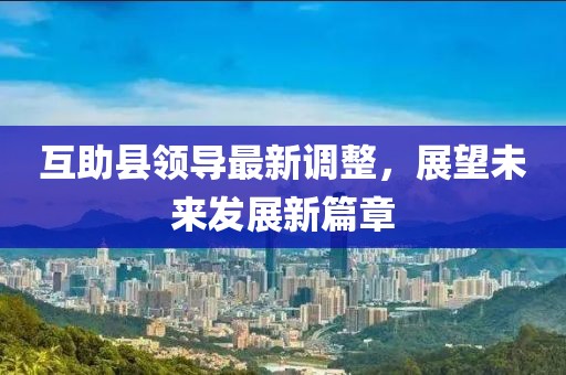 互助縣領(lǐng)導(dǎo)最新調(diào)整，展望未來發(fā)展新篇章