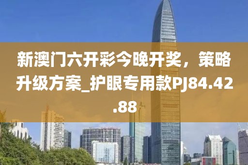 新澳門六開彩今晚開獎，策略升級方案_護(hù)眼專用款PJ84.42.88