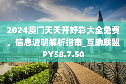 2024澳門(mén)天天開(kāi)好彩大全免費(fèi)，信息透明解析指南_互助聯(lián)盟PY58.7.50