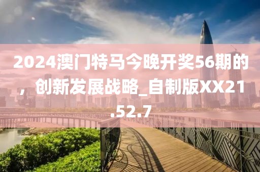 2024澳門特馬今晚開獎56期的，創(chuàng)新發(fā)展戰(zhàn)略_自制版XX21.52.7