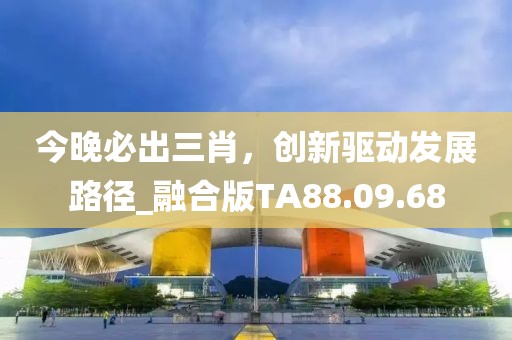 今晚必出三肖，創(chuàng)新驅(qū)動發(fā)展路徑_融合版TA88.09.68