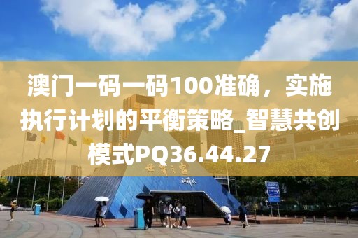 澳門一碼一碼100準(zhǔn)確，實施執(zhí)行計劃的平衡策略_智慧共創(chuàng)模式PQ36.44.27