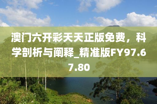 澳門六開彩天天正版免費，科學(xué)剖析與闡釋_精準版FY97.67.80