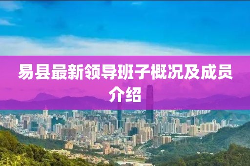 易縣最新領(lǐng)導(dǎo)班子概況及成員介紹