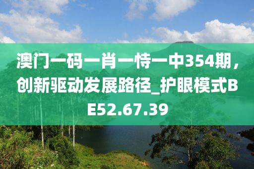 澳門一碼一肖一恃一中354期，創(chuàng)新驅(qū)動(dòng)發(fā)展路徑_護(hù)眼模式BE52.67.39