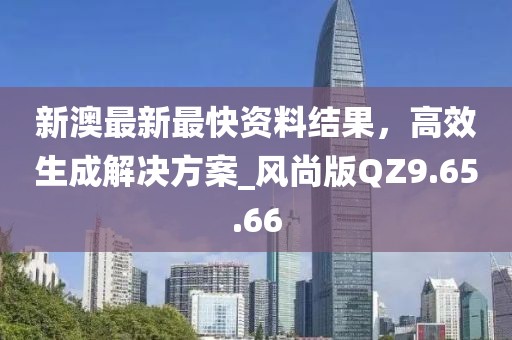 新澳最新最快資料結(jié)果，高效生成解決方案_風(fēng)尚版QZ9.65.66