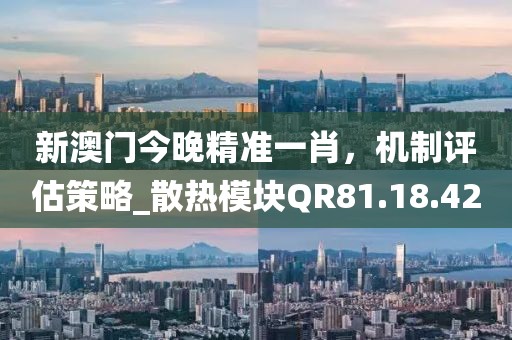 新澳門今晚精準(zhǔn)一肖，機(jī)制評估策略_散熱模塊QR81.18.42