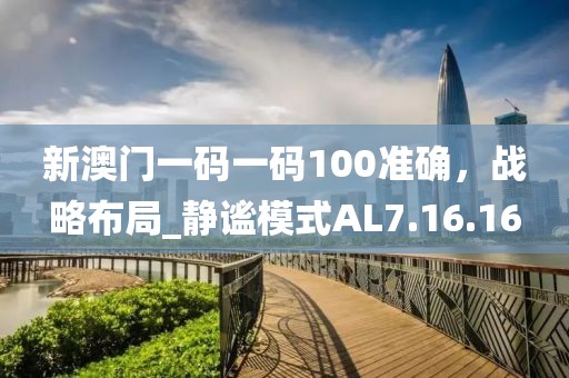 新澳門一碼一碼100準(zhǔn)確，戰(zhàn)略布局_靜謐模式AL7.16.16