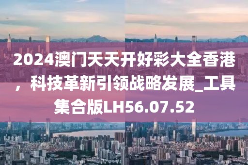 2024澳門天天開好彩大全香港，科技革新引領(lǐng)戰(zhàn)略發(fā)展_工具集合版LH56.07.52