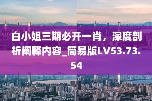 白小姐三期必開一肖，深度剖析闡釋內(nèi)容_簡易版LV53.73.54