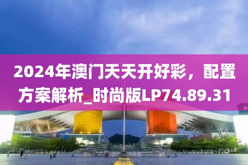 2024年澳門天天開好彩，配置方案解析_時(shí)尚版LP74.89.31